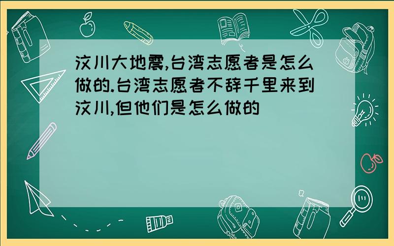 汶川大地震,台湾志愿者是怎么做的.台湾志愿者不辞千里来到汶川,但他们是怎么做的