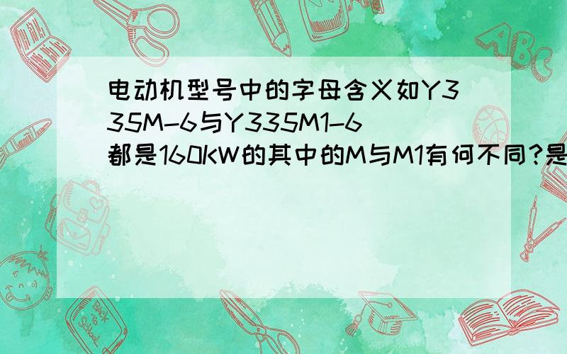 电动机型号中的字母含义如Y335M-6与Y335M1-6都是160KW的其中的M与M1有何不同?是否可以直接代换?底角固定螺栓孔是否相符?中心高是否相同?