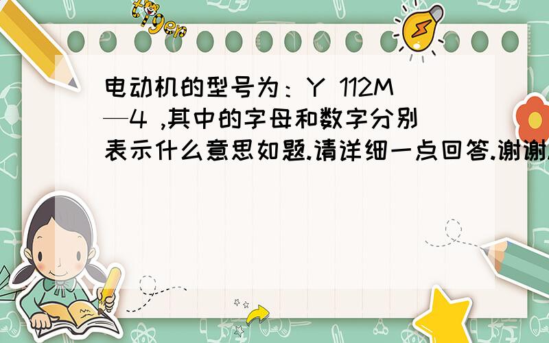 电动机的型号为：Y 112M—4 ,其中的字母和数字分别表示什么意思如题.请详细一点回答.谢谢.麻烦第二位同仁再多介绍一下关于电动机的型号这方面的知识，比如其他的电动机型号,你的答案太