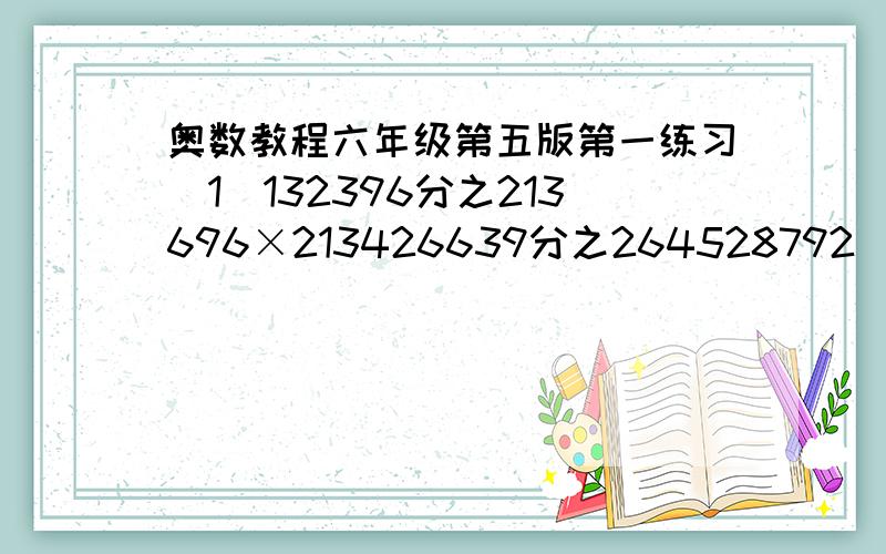 奥数教程六年级第五版第一练习（1）132396分之213696×213426639分之264528792