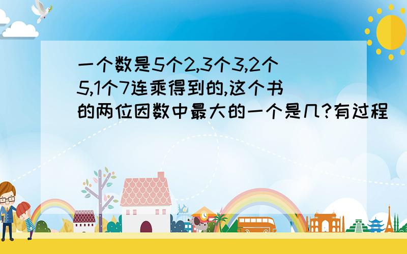 一个数是5个2,3个3,2个5,1个7连乘得到的,这个书的两位因数中最大的一个是几?有过程