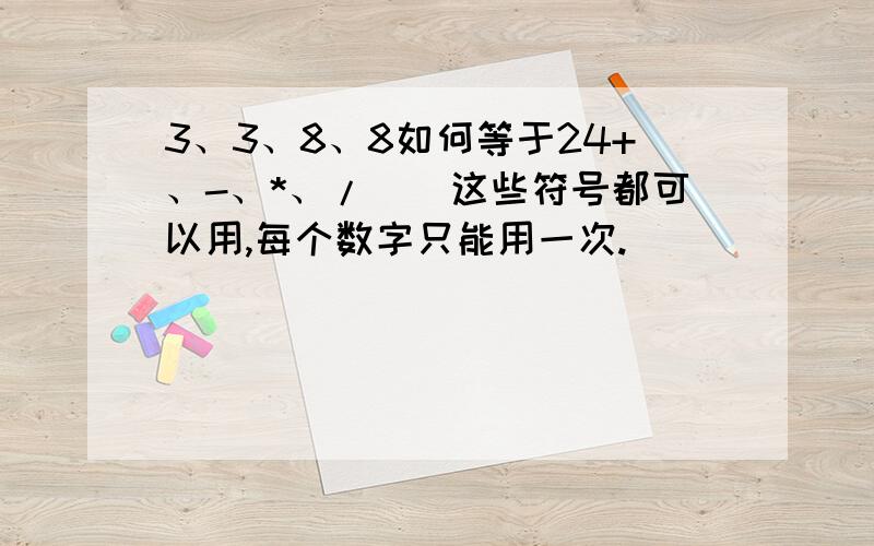 3、3、8、8如何等于24+、-、*、/（）这些符号都可以用,每个数字只能用一次.