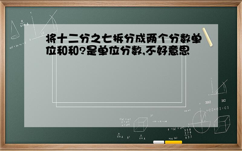 将十二分之七拆分成两个分数单位和和?是单位分数,不好意思