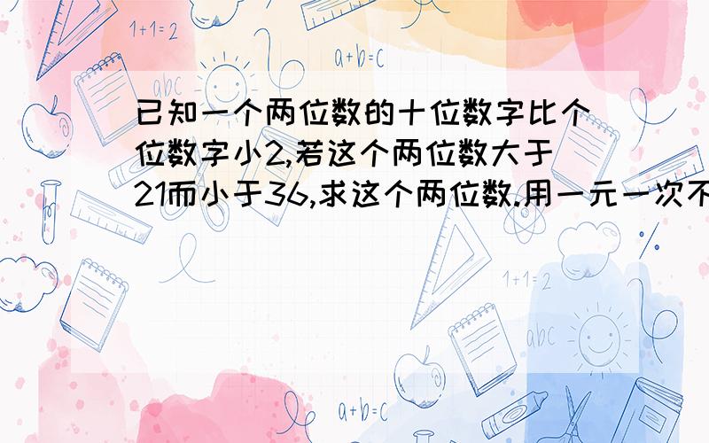 已知一个两位数的十位数字比个位数字小2,若这个两位数大于21而小于36,求这个两位数.用一元一次不等式组...