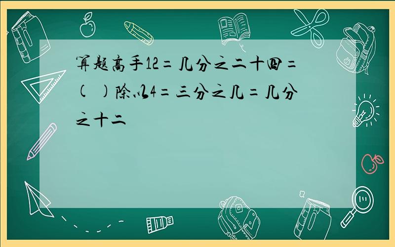 算题高手12=几分之二十四=( )除以4=三分之几=几分之十二