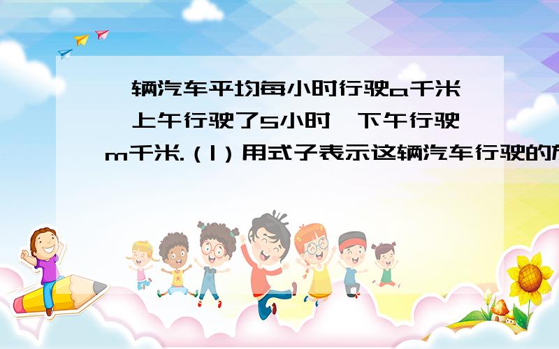 一辆汽车平均每小时行驶a千米,上午行驶了5小时,下午行驶m千米.（|）用式子表示这辆汽车行驶的旅程.（2）当a=80时,m=300时,这辆汽车行驶了多少千米?