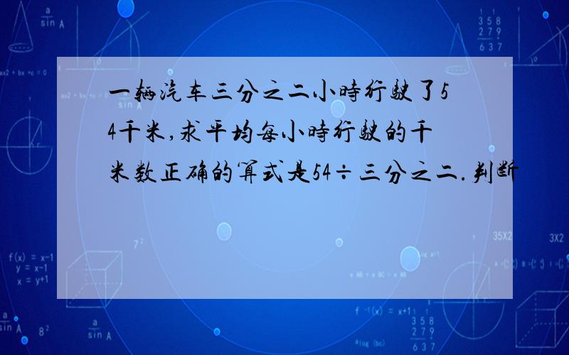 一辆汽车三分之二小时行驶了54千米,求平均每小时行驶的千米数正确的算式是54÷三分之二.判断