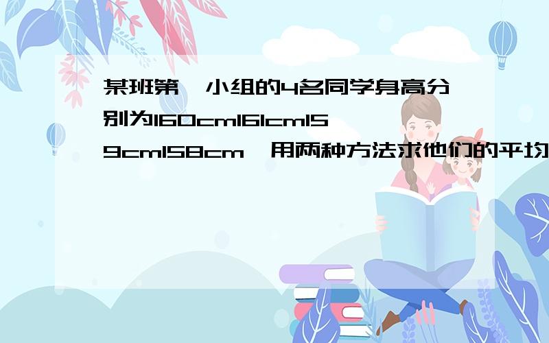 某班第一小组的4名同学身高分别为160cm161cm159cm158cm,用两种方法求他们的平均身高要两种方法哦今天就要!