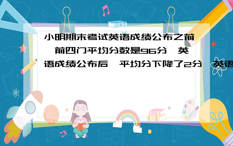 小明期末考试英语成绩公布之前,前四门平均分数是96分,英语成绩公布后,平均分下降了2分,英语考了多少分