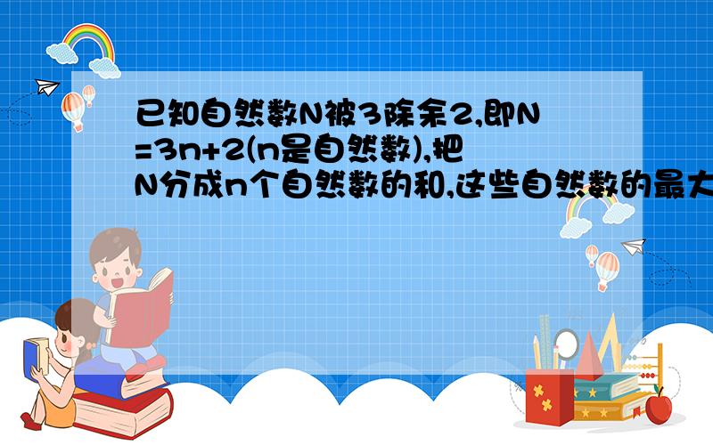 已知自然数N被3除余2,即N=3n+2(n是自然数),把N分成n个自然数的和,这些自然数的最大乘积是