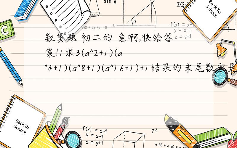 数奥题 初二的 急啊,快给答案!1求3(a^2+1)(a^4+1)(a^8+1)(a^16+1)+1结果的末尾数字是几?谢谢各位大师了,快点吧,急啊顺便把过程也写一下吧，谢谢了，神们啊