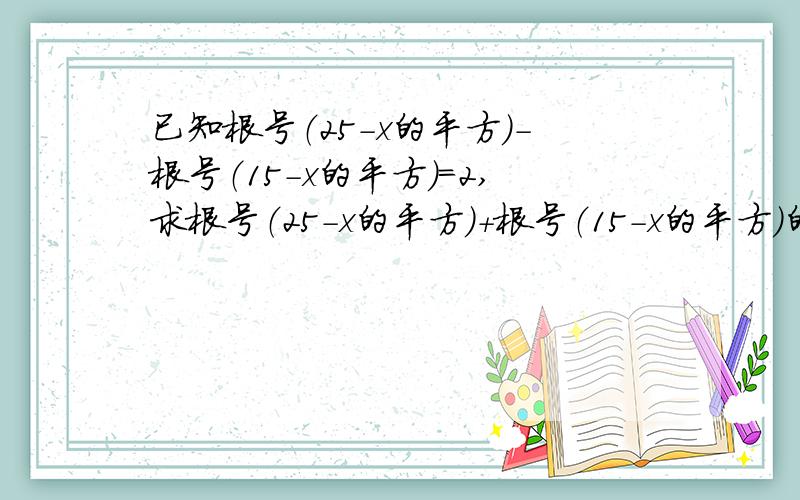 已知根号（25-x的平方）-根号（15-x的平方）=2,求根号（25-x的平方）+根号（15-x的平方）的值