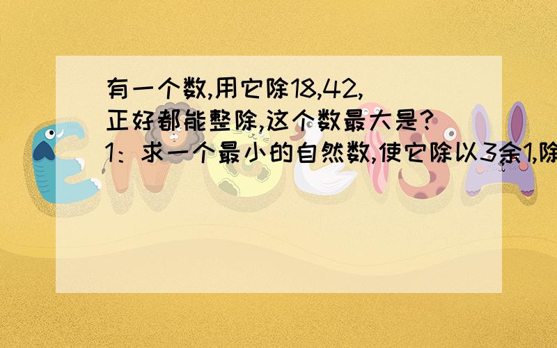 有一个数,用它除18,42,正好都能整除,这个数最大是?1：求一个最小的自然数,使它除以3余1,除以4余2,除以5余3,除以6余4,这个数是?2：6分50秒=( ）分?3.8公顷=（ ）平方米 5.4平方千米=（ ）公顷150年