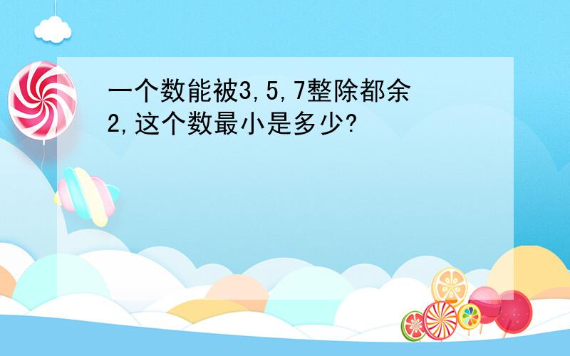 一个数能被3,5,7整除都余2,这个数最小是多少?