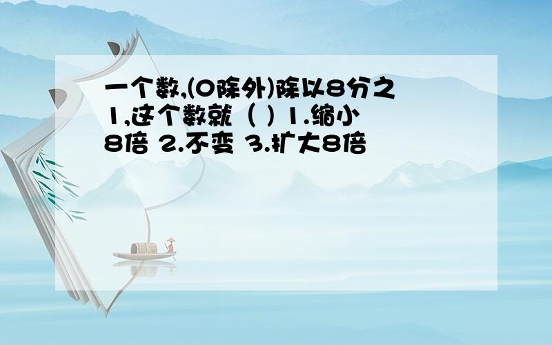 一个数,(0除外)除以8分之1,这个数就（ ) 1.缩小8倍 2.不变 3.扩大8倍