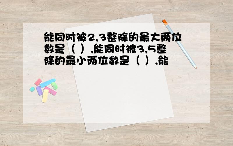 能同时被2,3整除的最大两位数是（ ）,能同时被3,5整除的最小两位数是（ ）,能