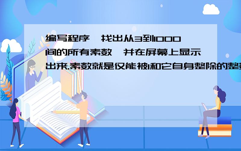 编写程序,找出从3到1000间的所有素数,并在屏幕上显示出来.素数就是仅能被1和它自身整除的整数.判定一个整数n是否为素数就是要判定整数n能否被除1和它自身之外的任意整数整除,若都不能