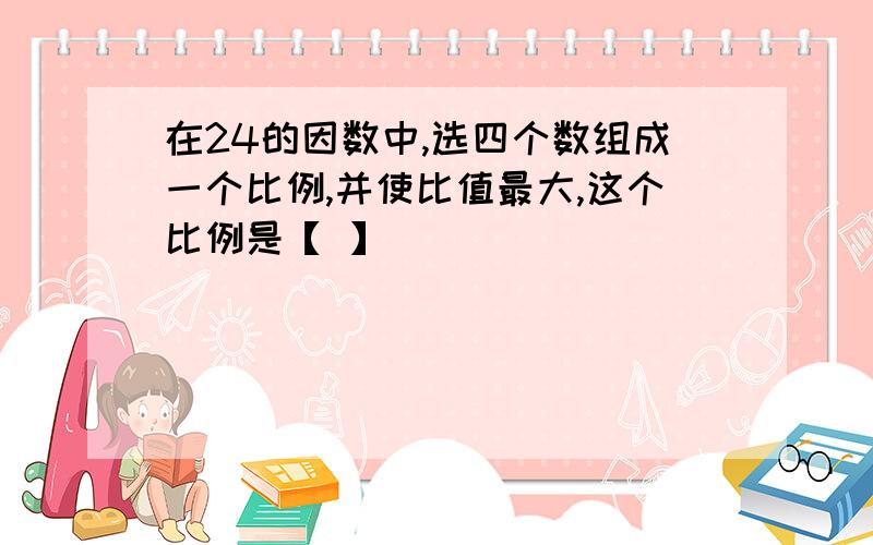 在24的因数中,选四个数组成一个比例,并使比值最大,这个比例是【 】