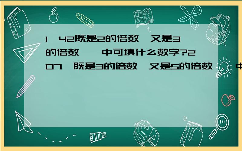 1囗42既是2的倍数,又是3的倍数,囗中可填什么数字?207囗既是3的倍数,又是5的倍数,囗中可1囗42既是2的倍数,又是3的倍数,囗中可填什么数字?207囗既是3的倍数,又是5的倍数,囗中可填什么数字?