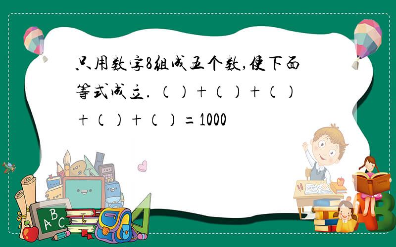 只用数字8组成五个数,使下面等式成立. （）+（）+（）+（）+（）=1000