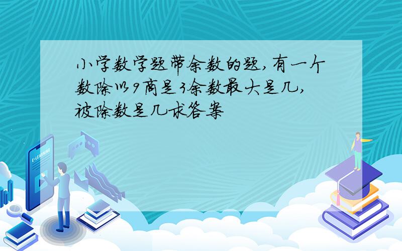 小学数学题带余数的题,有一个数除以9商是3余数最大是几,被除数是几求答案