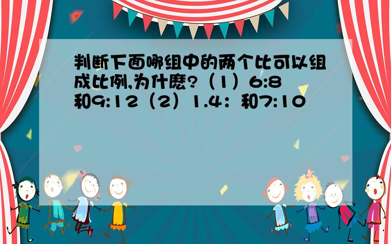 判断下面哪组中的两个比可以组成比例,为什麽?（1）6:8和9:12（2）1.4：和7:10