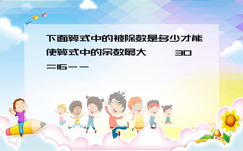 下面算式中的被除数是多少才能使算式中的余数最大 囗÷30＝16－－囗