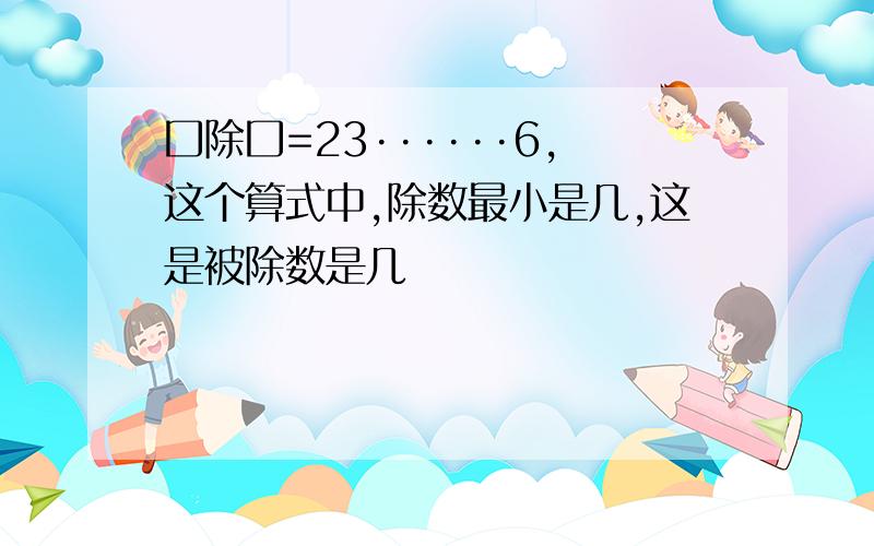 囗除囗=23······6,这个算式中,除数最小是几,这是被除数是几