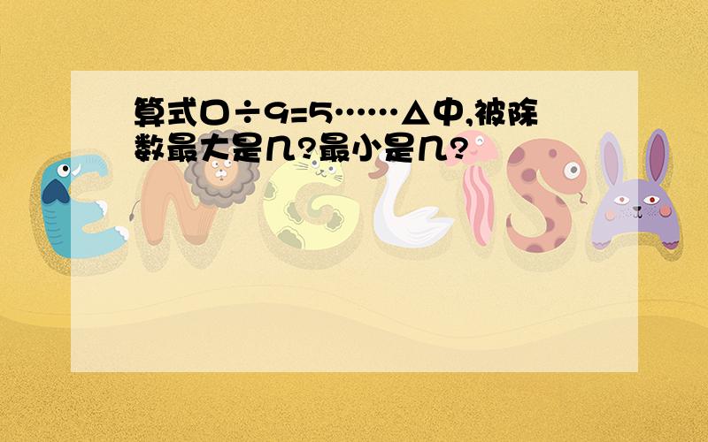 算式口÷9=5……△中,被除数最大是几?最小是几?