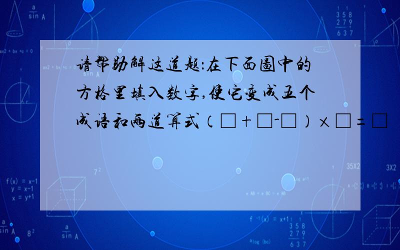 请帮助解这道题：在下面图中的方格里填入数字,使它变成五个成语和两道算式（□+□-□）×□=□    □÷□×□+□=□  上 面 死    花 拿    下  方  生 门 稳