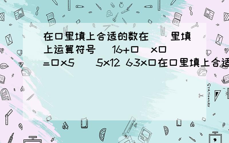 在口里填上合适的数在()里填上运算符号 (16+口)x口=口x5()5x12 63x口在口里填上合适的数在()里填上运算符号(16+口)x口=口x5()5x12 63x口+37X口=(口()口)x19