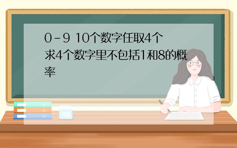 0-9 10个数字任取4个 求4个数字里不包括1和8的概率