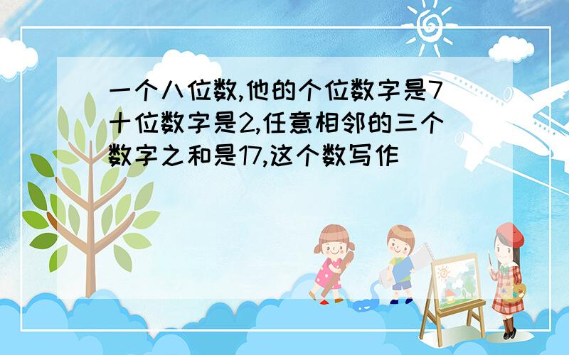 一个八位数,他的个位数字是7十位数字是2,任意相邻的三个数字之和是17,这个数写作( )