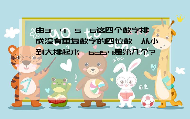 由3、4、5、6这四个数字排成没有重复数字的四位数,从小到大排起来,6354是第几个?