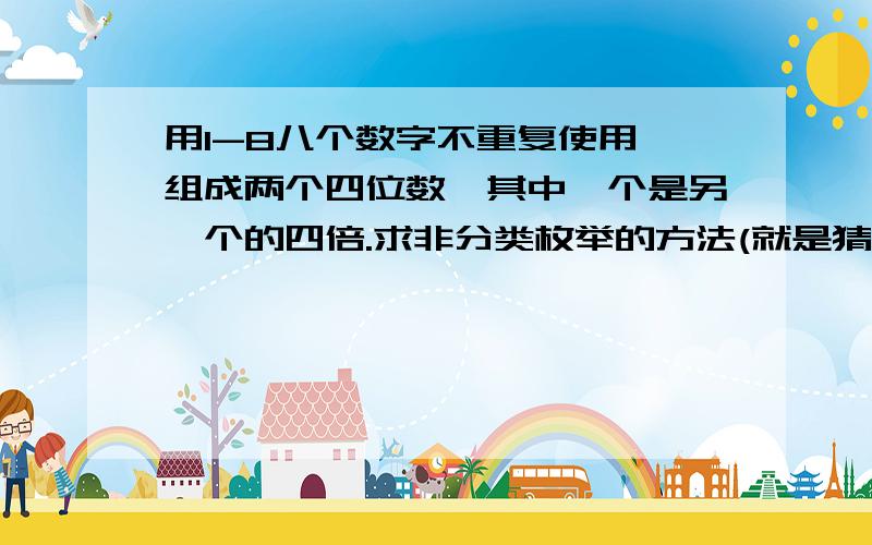 用1-8八个数字不重复使用,组成两个四位数,其中一个是另一个的四倍.求非分类枚举的方法(就是猜数法)或者分类枚举方法的详细步骤