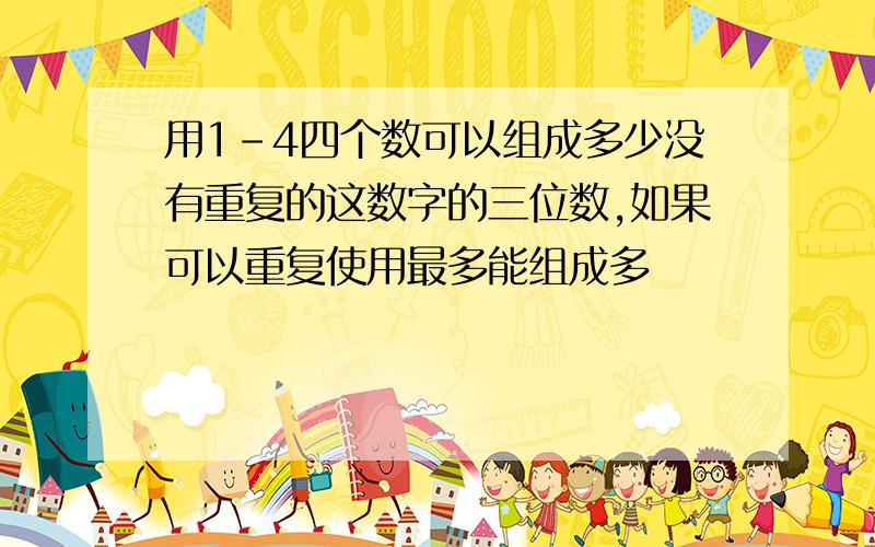 用1-4四个数可以组成多少没有重复的这数字的三位数,如果可以重复使用最多能组成多