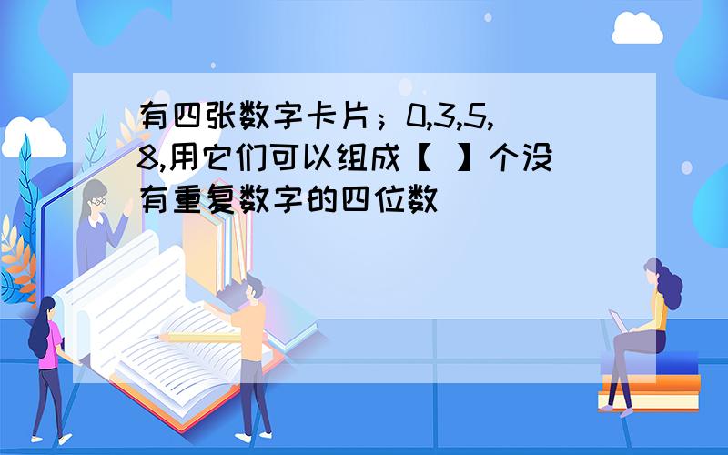 有四张数字卡片；0,3,5,8,用它们可以组成【 】个没有重复数字的四位数