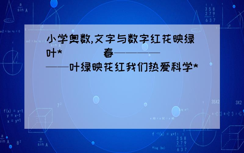 小学奥数,文字与数字红花映绿叶*       春——————叶绿映花红我们热爱科学*        学——————好好好好好好上面的竖式中不同的汉子代表不同的数字,相同的汉字代表相同的数字他们