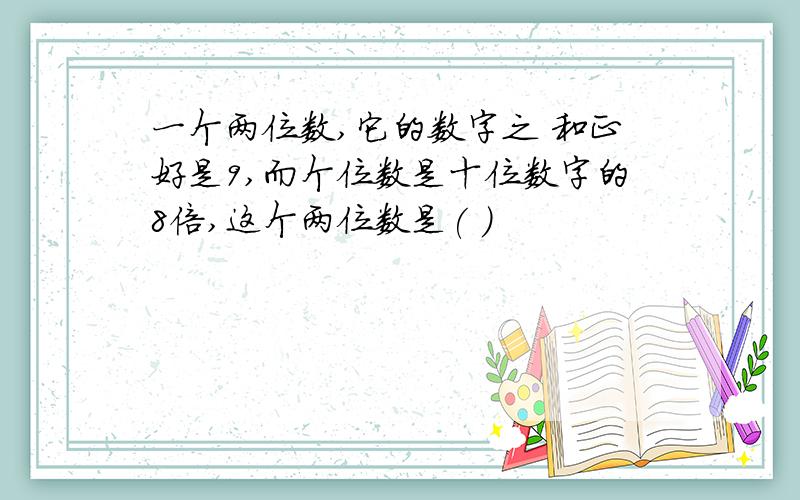 一个两位数,它的数字之 和正好是9,而个位数是十位数字的8倍,这个两位数是( )