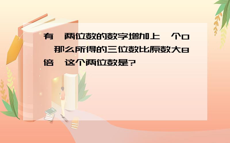 有一两位数的数字增加上一个0,那么所得的三位数比原数大8倍,这个两位数是?