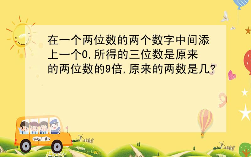 在一个两位数的两个数字中间添上一个0,所得的三位数是原来的两位数的9倍,原来的两数是几?