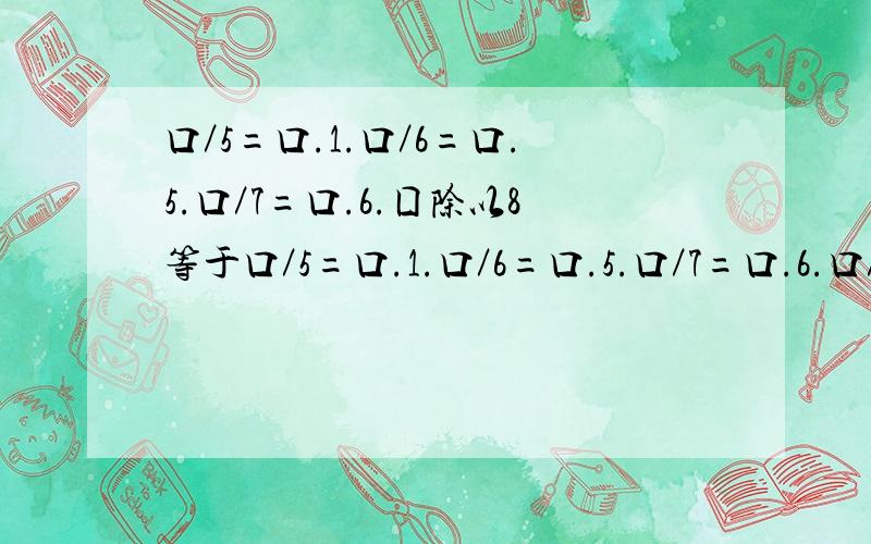 口／5=口.1.口／6=口.5.口／7=口.6.囗除以8等于口／5=口.1.口／6=口.5.口／7=口.6.口／8=口.1.以上被除数要为一样的数.