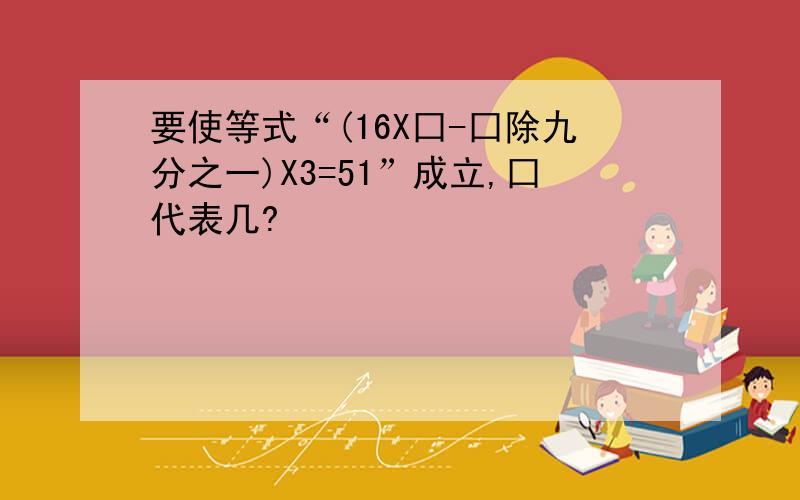 要使等式“(16X囗-囗除九分之一)X3=51”成立,囗代表几?