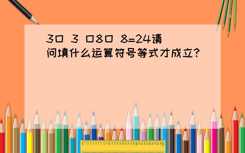 3囗 3 囗8囗 8=24请问填什么运算符号等式才成立?