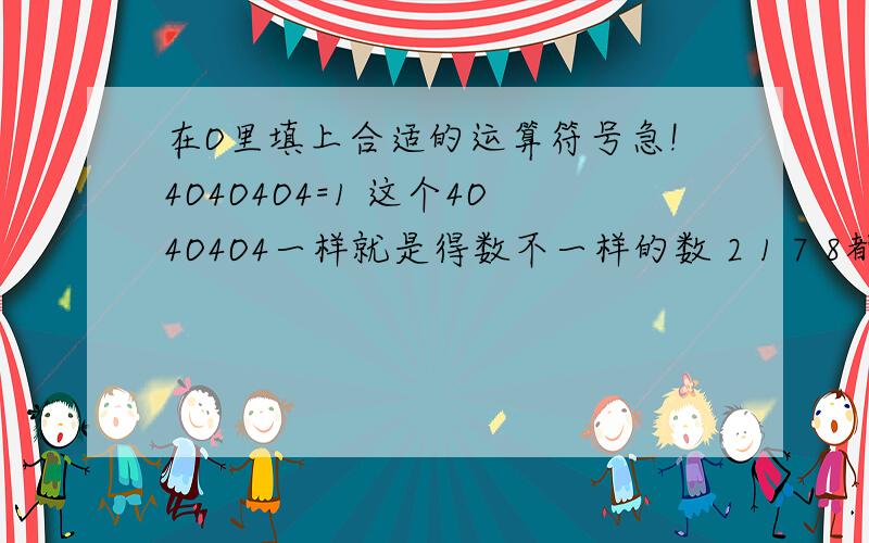 在O里填上合适的运算符号急!4O4O4O4=1 这个4O4O4O4一样就是得数不一样的数 2 1 7 8都要用4O4O4O4得出来谢谢