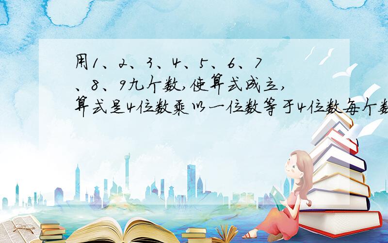 用1、2、3、4、5、6、7、8、9九个数,使算式成立,算式是4位数乘以一位数等于4位数每个数字不得重复使用