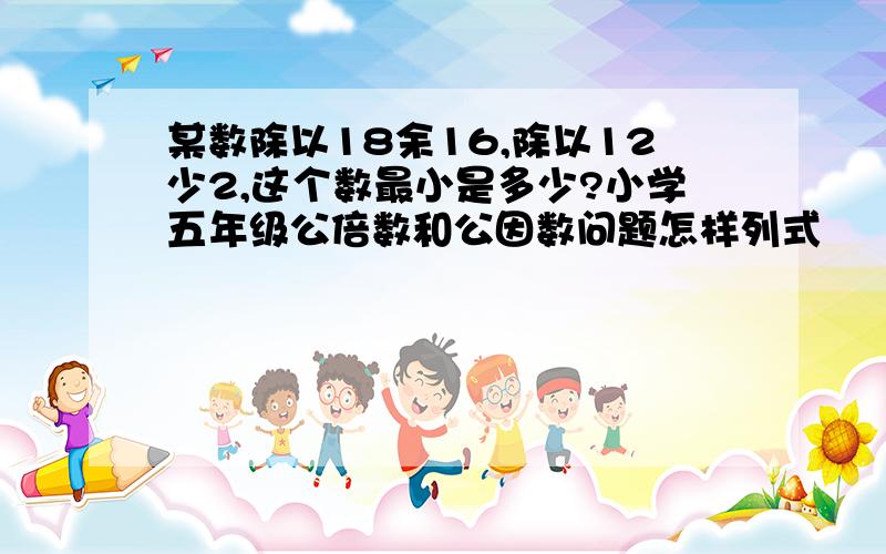 某数除以18余16,除以12少2,这个数最小是多少?小学五年级公倍数和公因数问题怎样列式