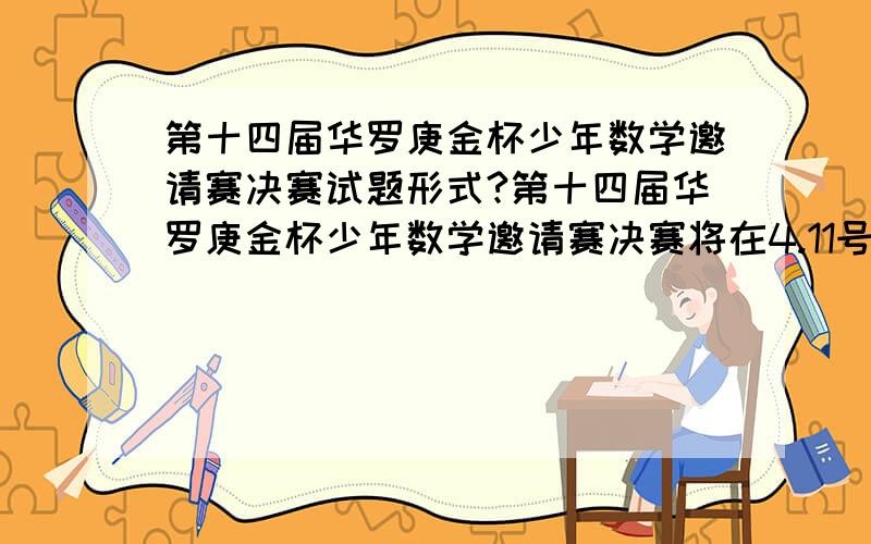 第十四届华罗庚金杯少年数学邀请赛决赛试题形式?第十四届华罗庚金杯少年数学邀请赛决赛将在4.11号举行,我想请问一下决赛试题的形式,是只有选择和填空题,还是有选择题+填空题+解答题（