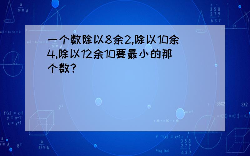 一个数除以8余2,除以10余4,除以12余10要最小的那个数?