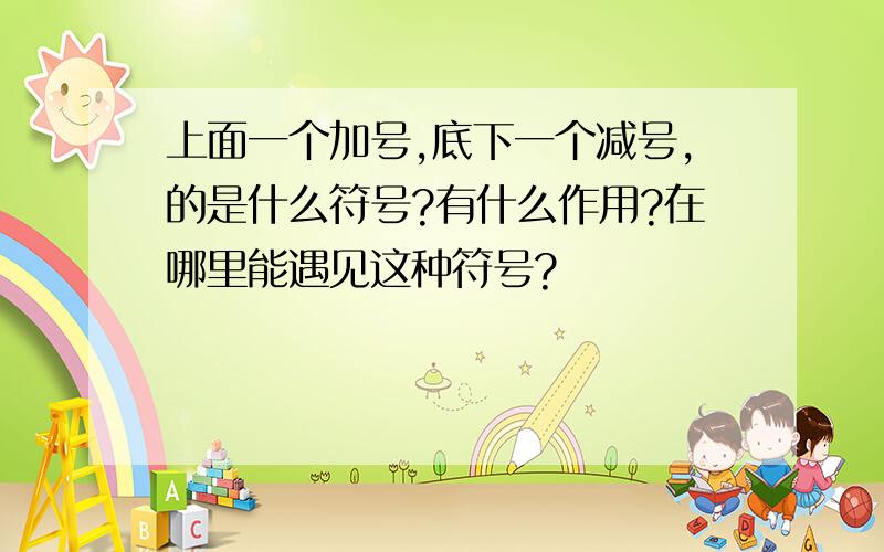 上面一个加号,底下一个减号,的是什么符号?有什么作用?在哪里能遇见这种符号?